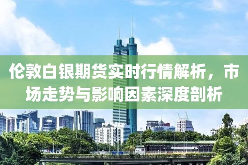 伦敦白银期货实时行情解析，市场走势与影响因素深度剖析