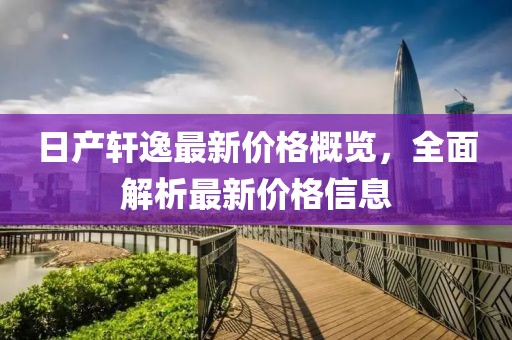 日产轩逸最新价格概览，全面解析最新价格信息