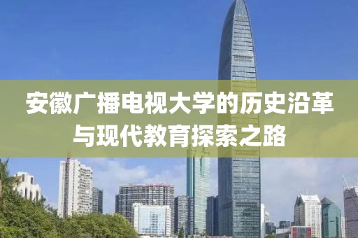 安徽广播电视大学的历史沿革与现代教育探索之路
