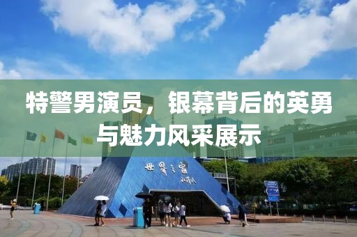 特警男演员，银幕背后的英勇与魅力风采展示