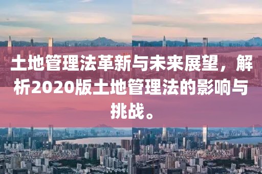 土地管理法革新与未来展望，解析2020版土地管理法的影响与挑战。
