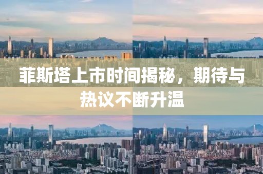 菲斯塔上市时间揭秘，期待与热议不断升温