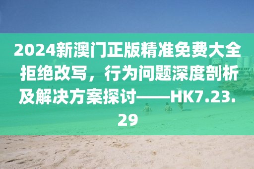 2024新澳门正版精准免费大全 拒绝改写，行为问题深度剖析及解决方案探讨——HK7.23.29