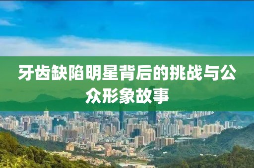牙齿缺陷明星背后的挑战与公众形象故事