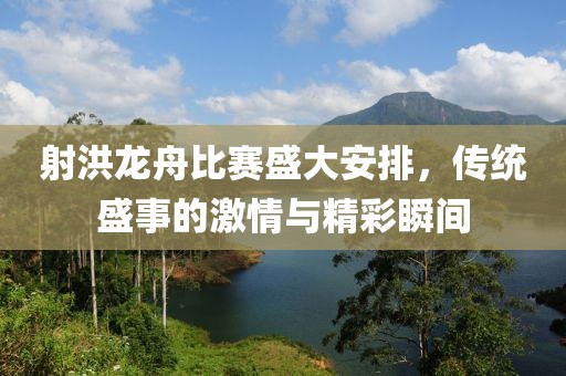 射洪龙舟比赛盛大安排，传统盛事的激情与精彩瞬间