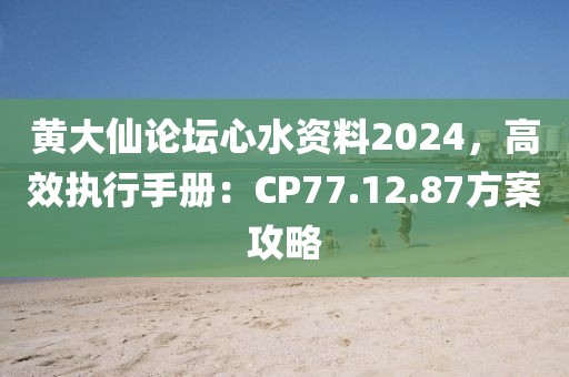黄大仙论坛心水资料2024，高效执行手册：CP77.12.87方案攻略