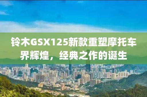 铃木GSX125新款重塑摩托车界辉煌，经典之作的诞生