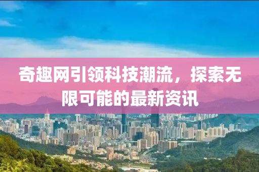 奇趣网引领科技潮流，探索无限可能的最新资讯