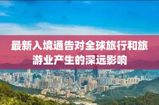 最新入境通告对全球旅行和旅游业产生的深远影响