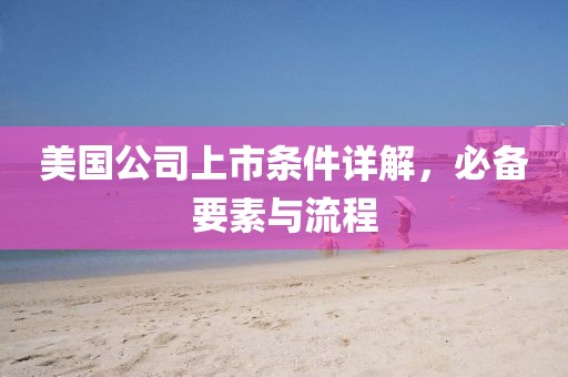 美国公司上市条件详解，必备要素与流程