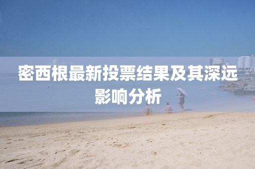密西根最新投票结果及其深远影响分析