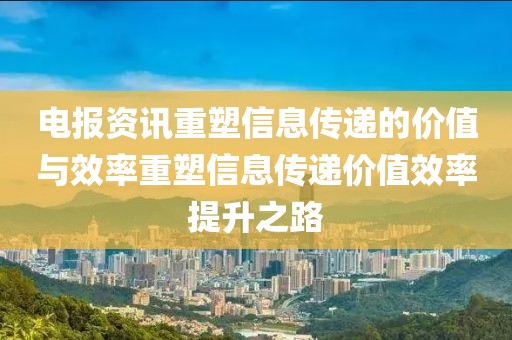 电报资讯重塑信息传递的价值与效率重塑信息传递价值效率提升之路