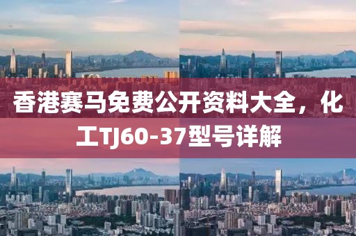 香港赛马免费公开资料大全，化工TJ60-37型号详解