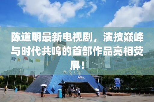 陈道明最新电视剧，演技巅峰与时代共鸣的首部作品亮相荧屏！