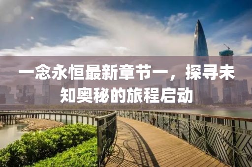 一念永恒最新章节一，探寻未知奥秘的旅程启动