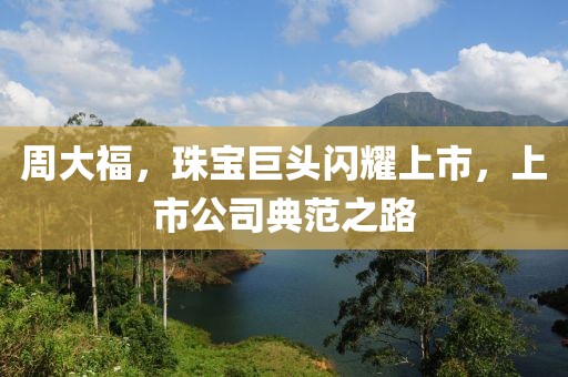 周大福，珠宝巨头闪耀上市，上市公司典范之路
