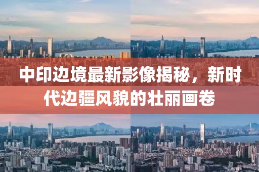 中印边境最新影像揭秘，新时代边疆风貌的壮丽画卷