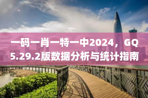 一码一肖一特一中2024，GQ5.29.2版数据分析与统计指南