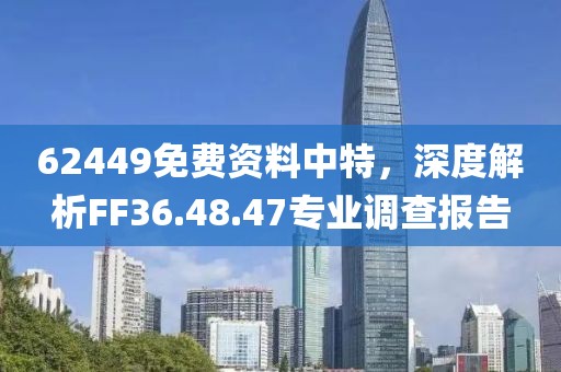 62449免费资料中特，深度解析FF36.48.47专业调查报告