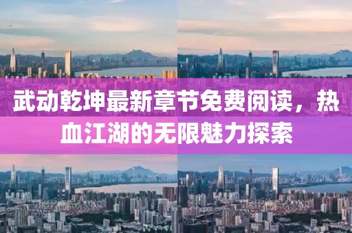 武动乾坤最新章节免费阅读，热血江湖的无限魅力探索