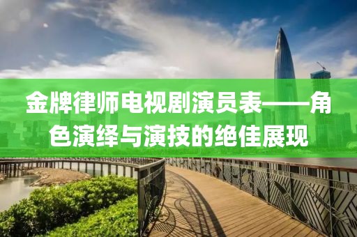 金牌律师电视剧演员表——角色演绎与演技的绝佳展现