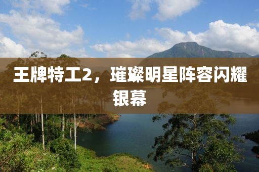 王牌特工2，璀璨明星阵容闪耀银幕