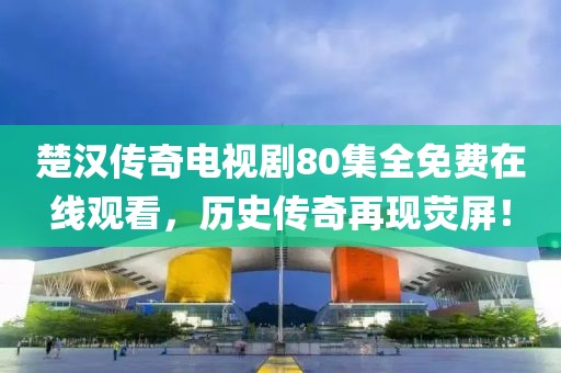 楚汉传奇电视剧80集全免费在线观看，历史传奇再现荧屏！