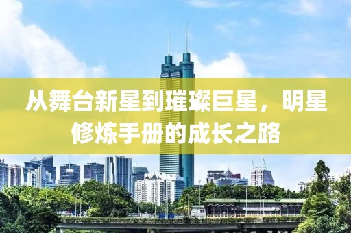 从舞台新星到璀璨巨星，明星修炼手册的成长之路