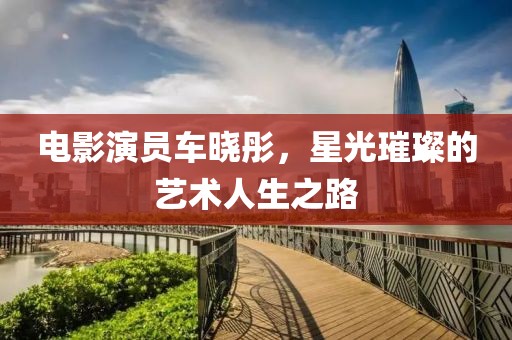电影演员车晓彤，星光璀璨的艺术人生之路