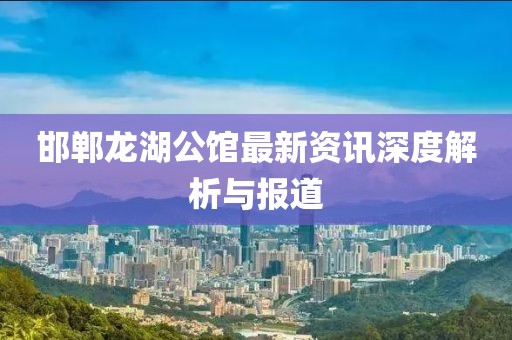 邯郸龙湖公馆最新资讯深度解析与报道