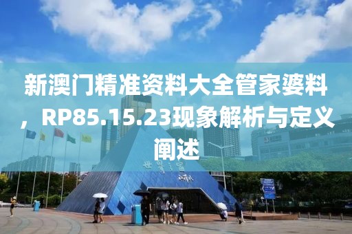 新澳门精准资料大全管家婆料，RP85.15.23现象解析与定义阐述