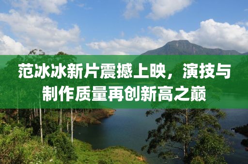 范冰冰新片震撼上映，演技与制作质量再创新高之巅