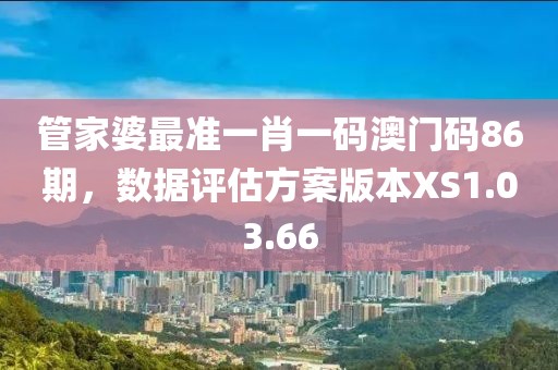 管家婆最准一肖一码澳门码86期，数据评估方案版本XS1.03.66