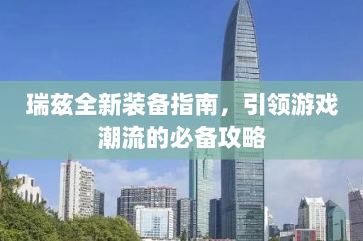 瑞兹全新装备指南，引领游戏潮流的必备攻略