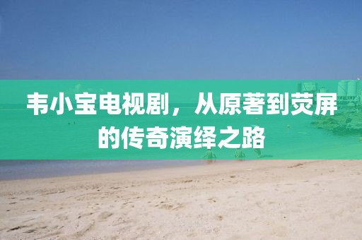 韦小宝电视剧，从原著到荧屏的传奇演绎之路