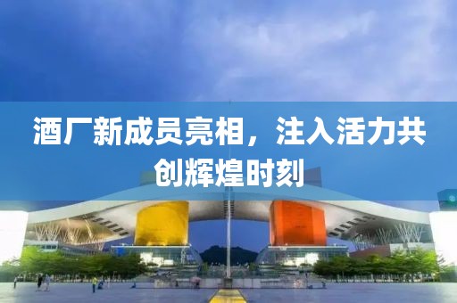 酒厂新成员亮相，注入活力共创辉煌时刻