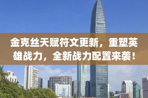 金克丝天赋符文更新，重塑英雄战力，全新战力配置来袭！