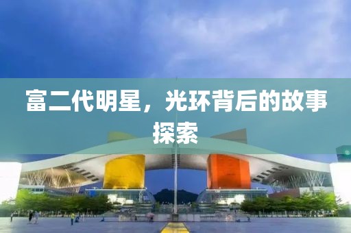 富二代明星，光环背后的故事探索