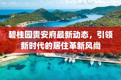 碧桂园贵安府最新动态，引领新时代的居住革新风尚