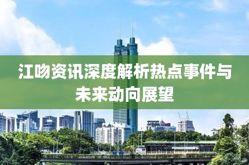 江吻资讯深度解析热点事件与未来动向展望