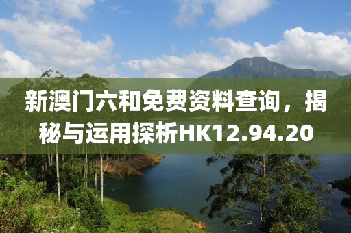 新澳门六和免费资料查询，揭秘与运用探析HK12.94.20