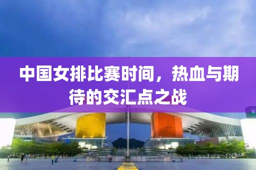 中国女排比赛时间，热血与期待的交汇点之战
