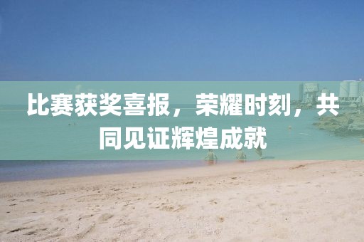 比赛获奖喜报，荣耀时刻，共同见证辉煌成就