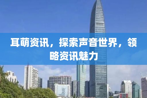 耳萌资讯，探索声音世界，领略资讯魅力