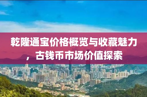 乾隆通宝价格概览与收藏魅力，古钱币市场价值探索