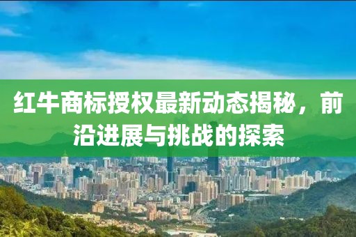 红牛商标授权最新动态揭秘，前沿进展与挑战的探索