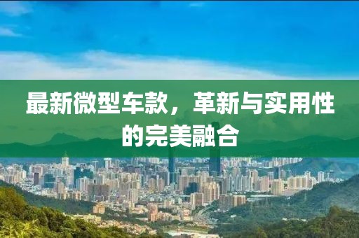 最新微型车款，革新与实用性的完美融合