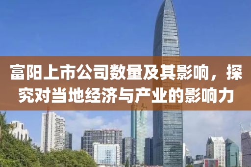 富阳上市公司数量及其影响，探究对当地经济与产业的影响力