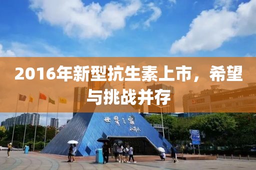 2016年新型抗生素上市，希望与挑战并存