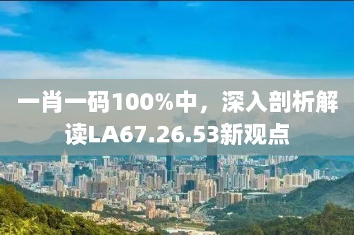 一肖一码100%中，深入剖析解读LA67.26.53新观点